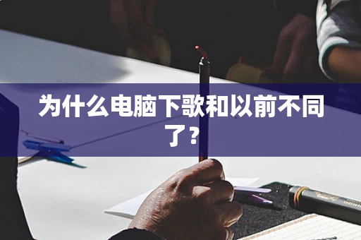 为什么电脑下歌和以前不同了？