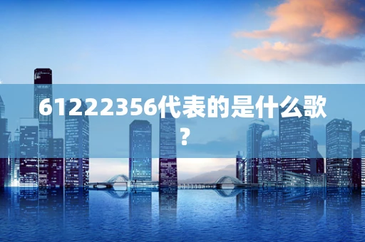 61222356代表的是什么歌？