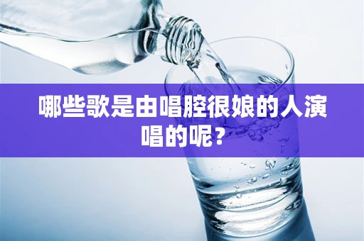 哪些歌是由唱腔很娘的人演唱的呢？