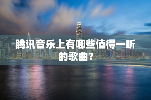腾讯音乐上有哪些值得一听的歌曲？