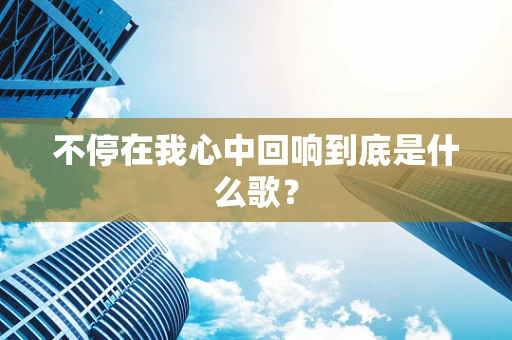 不停在我心中回响到底是什么歌？