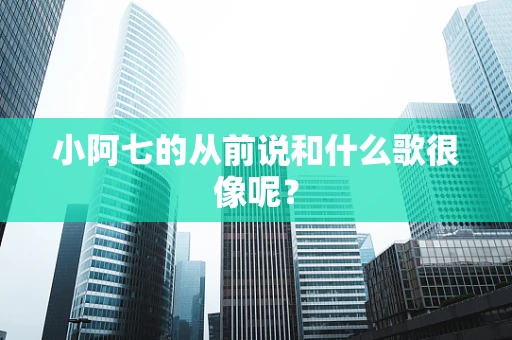 小阿七的从前说和什么歌很像呢？