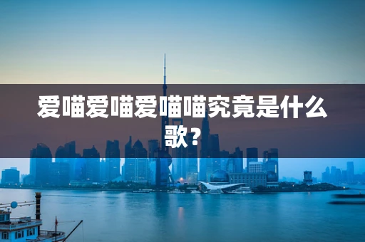 爱喵爱喵爱喵喵究竟是什么歌？