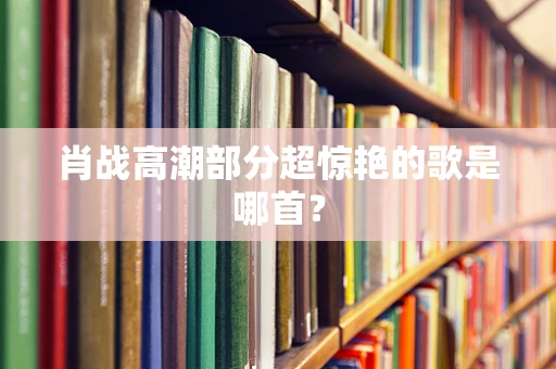 肖战高潮部分超惊艳的歌是哪首？