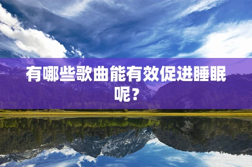有哪些歌曲能有效促进睡眠呢？