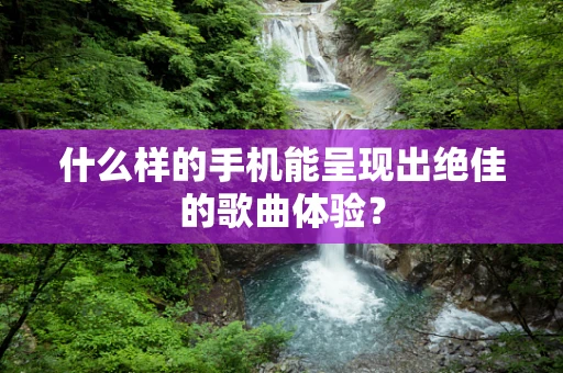 什么样的手机能呈现出绝佳的歌曲体验？