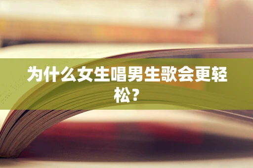 为什么女生唱男生歌会更轻松？