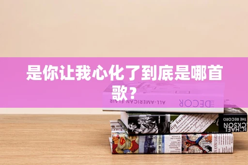 是你让我心化了到底是哪首歌？
